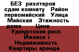 БЕЗ  риэлтеров..    сдам комнату › Район ­ первомайский › Улица ­ Майская › Этажность дома ­ 9 › Цена ­ 5 000 - Удмуртская респ., Ижевск г. Недвижимость » Квартиры аренда   . Удмуртская респ.